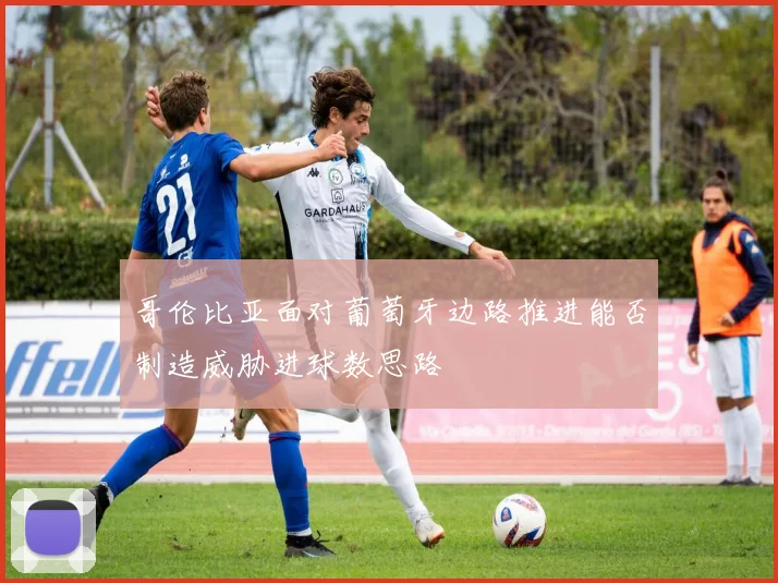 哥伦比亚面对葡萄牙边路推进能否制造威胁进球数思路