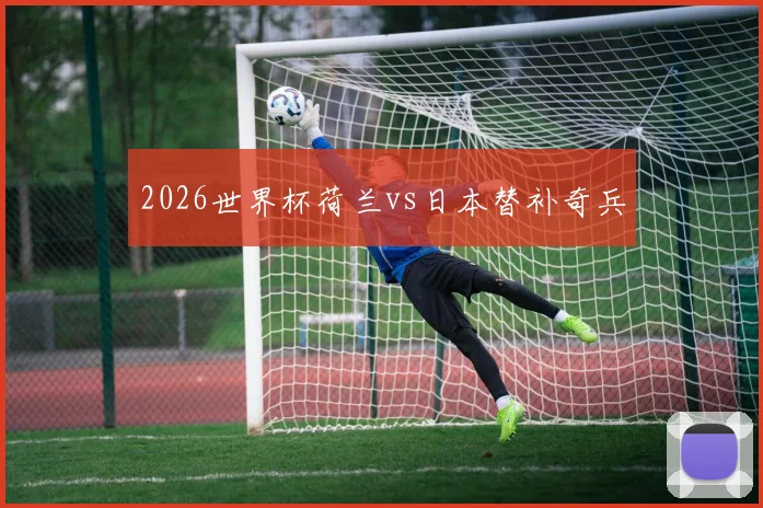 2026世界杯荷兰vs日本替补奇兵