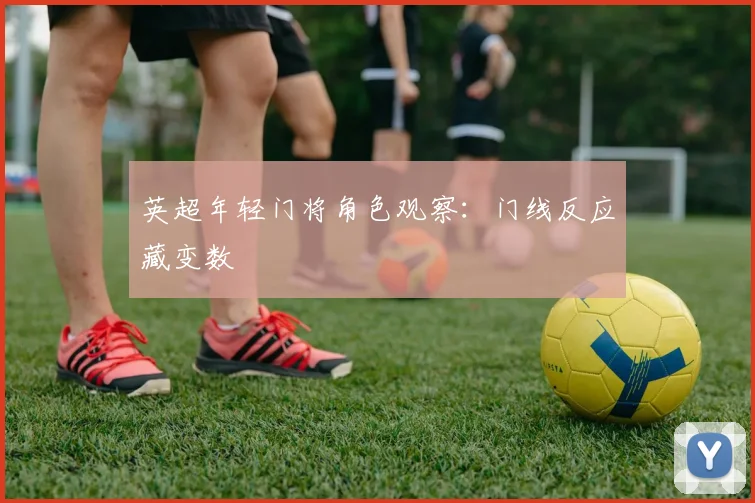 英超年轻门将角色观察：门线反应藏变数