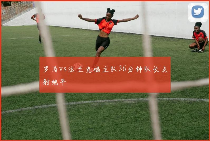 罗马vs法兰克福主队36分钟队长点射绝平
