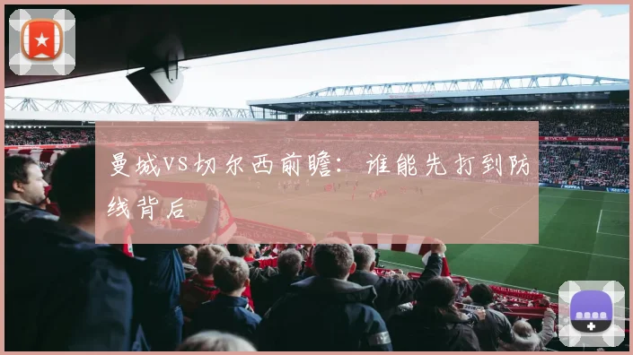 曼城vs切尔西前瞻：谁能先打到防线背后